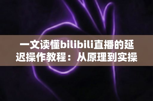 一文读懂bilibili直播的延迟操作教程:从原理到实操的完整指南 一文读懂bilibili直播的延迟操作教程:从原理到实操的完整指南