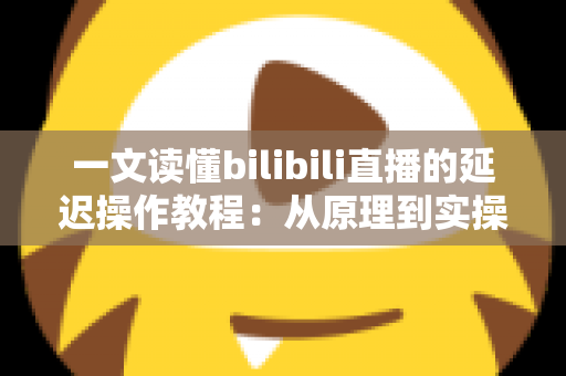 一文读懂bilibili直播的延迟操作教程：从原理到实操的完整指南