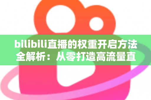 bilibili直播的权重开启方法全解析:从零打造高流量直播间的实战指南 bilibili直播的权重开启方法全解析:从零打造高流量直播间的实战指南