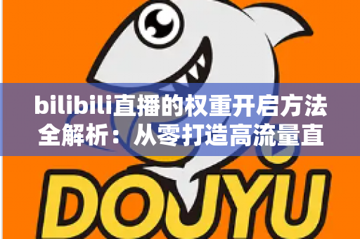 bilibili直播的权重开启方法全解析:从零打造高流量直播间的实战指南 bilibili直播的权重开启方法全解析:从零打造高流量直播间的实战指南