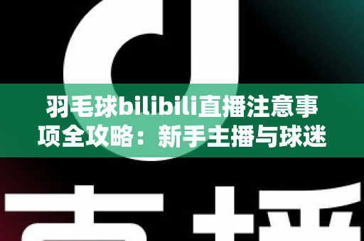 羽毛球bilibili直播注意事项全攻略：新手主播与球迷必看的实战指南