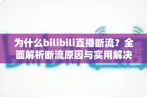 为什么bilibili直播断流?全面解析断流原因与实用解决方案指南 为什么bilibili直播断流?全面解析断流原因与实用解决方案指南