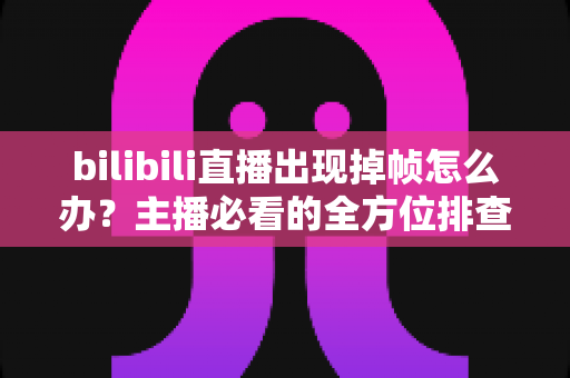bilibili直播出现掉帧怎么办？主播必看的全方位排查与优化指南