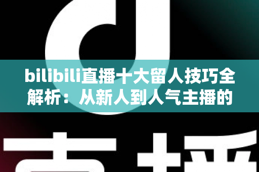 bilibili直播十大留人技巧全解析:从新人到人气主播的涨粉实战指南 bilibili直播十大留人技巧全解析:从新人到人气主播的涨粉实战指南