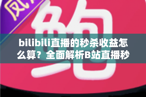 bilibili直播的秒杀收益怎么算?全面解析B站直播秒杀收益构成、计算规则与提现技巧 bilibili直播的秒杀收益怎么算?全面解析B站直播秒杀收益构成、计算规则与提现技巧