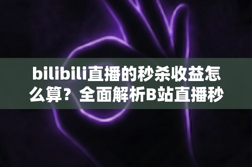 bilibili直播的秒杀收益怎么算？全面解析B站直播秒杀收益构成、计算规则与提现技巧