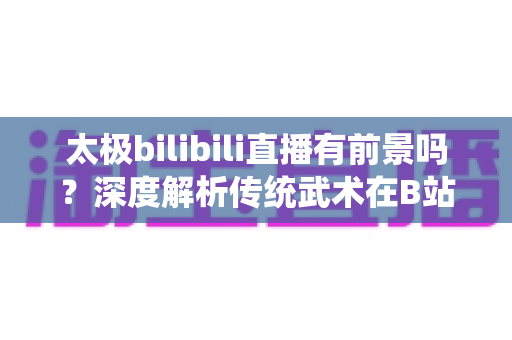 太极bilibili直播有前景吗?深度解析传统武术在B站的直播机遇、挑战与变现潜力 太极bilibili直播有前景吗?深度解析传统武术在B站的直播机遇、挑战与变现潜力