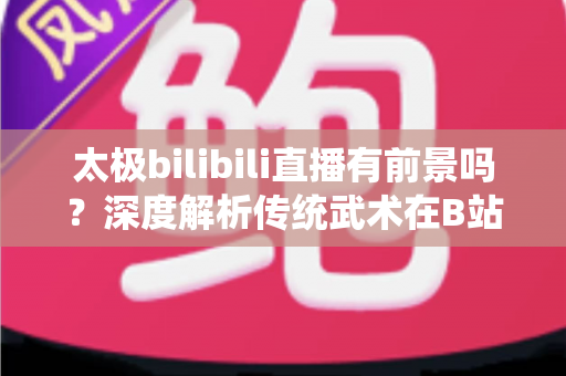太极bilibili直播有前景吗?深度解析传统武术在B站的直播机遇、挑战与变现潜力 太极bilibili直播有前景吗?深度解析传统武术在B站的直播机遇、挑战与变现潜力