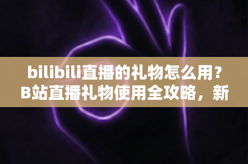 bilibili直播的礼物怎么用?B站直播礼物使用全攻略,新手也能快速上手的支持主播指南 bilibili直播的礼物怎么用?B站直播礼物使用全攻略,新手也能快速上手的支持主播指南
