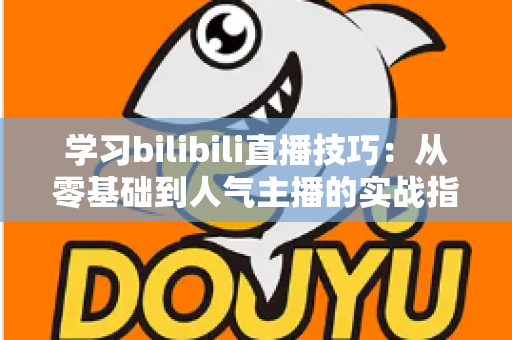 学习bilibili直播技巧：从零基础到人气主播的实战指南