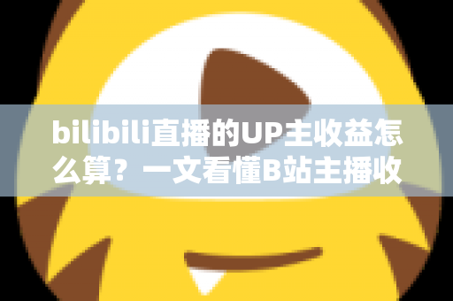 bilibili直播的UP主收益怎么算?一文看懂B站主播收入构成、分成比例与提升技巧 bilibili直播的UP主收益怎么算?一文看懂B站主播收入构成、分成比例与提升技巧