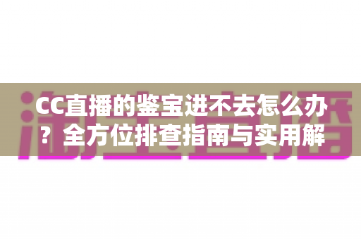 CC直播的鉴宝进不去怎么办？全方位排查指南与实用解决技巧大公开