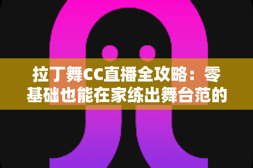 拉丁舞CC直播全攻略：零基础也能在家练出舞台范的完整指南