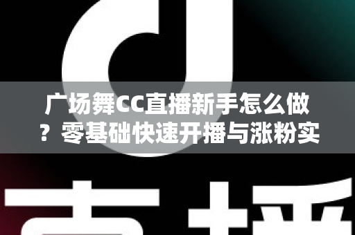广场舞CC直播新手怎么做?零基础快速开播与涨粉实战指南 广场舞CC直播新手怎么做?零基础快速开播与涨粉实战指南