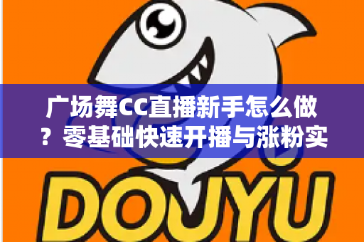 广场舞CC直播新手怎么做?零基础快速开播与涨粉实战指南 广场舞CC直播新手怎么做?零基础快速开播与涨粉实战指南
