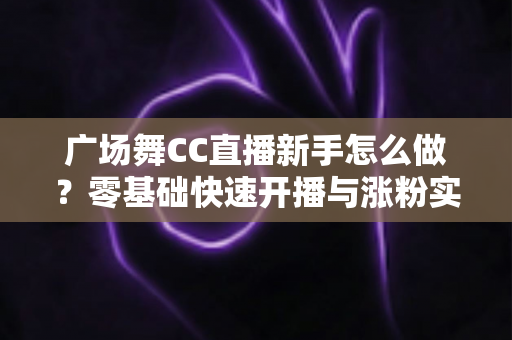 广场舞CC直播新手怎么做?零基础快速开播与涨粉实战指南 广场舞CC直播新手怎么做?零基础快速开播与涨粉实战指南