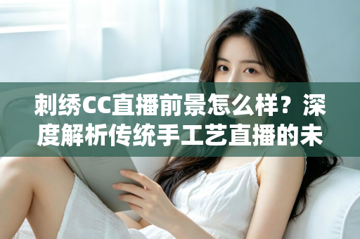 刺绣CC直播前景怎么样?深度解析传统手工艺直播的未来机遇与发展空间 刺绣CC直播前景怎么样?深度解析传统手工艺直播的未来机遇与发展空间