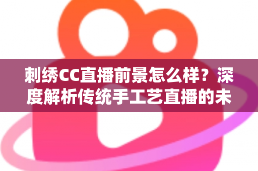 刺绣CC直播前景怎么样?深度解析传统手工艺直播的未来机遇与发展空间 刺绣CC直播前景怎么样?深度解析传统手工艺直播的未来机遇与发展空间