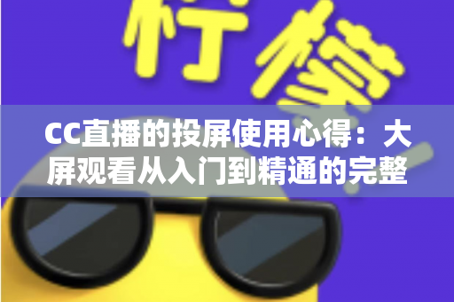 CC直播的投屏使用心得:大屏观看从入门到精通的完整指南 CC直播的投屏使用心得:大屏观看从入门到精通的完整指南