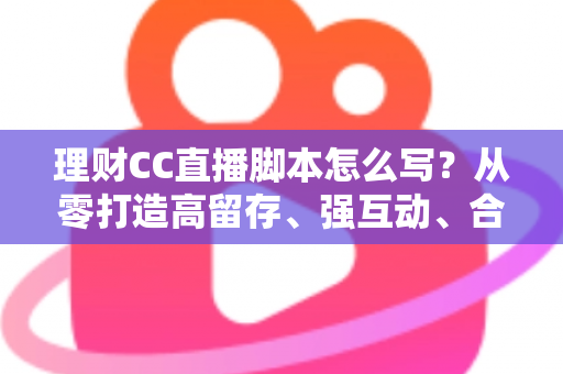 理财CC直播脚本怎么写?从零打造高留存、强互动、合规化的理财直播完整指南 理财CC直播脚本怎么写?从零打造高留存、强互动、合规化的理财直播完整指南