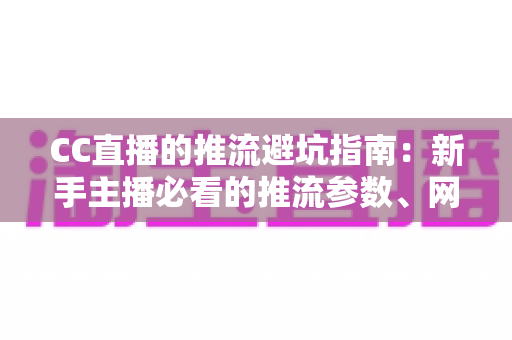 CC直播的推流避坑指南:新手主播必看的推流参数、网络与设备避坑全攻略 CC直播的推流避坑指南:新手主播必看的推流参数、网络与设备避坑全攻略