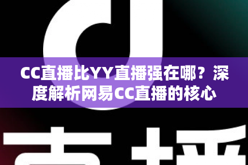 CC直播比YY直播强在哪?深度解析网易CC直播的核心优势与全方位对比指南 CC直播比YY直播强在哪?深度解析网易CC直播的核心优势与全方位对比指南