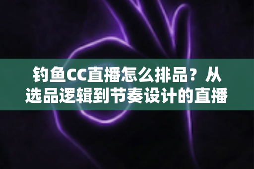 钓鱼CC直播怎么排品?从选品逻辑到节奏设计的直播间排品实战全指南 钓鱼CC直播怎么排品?从选品逻辑到节奏设计的直播间排品实战全指南
