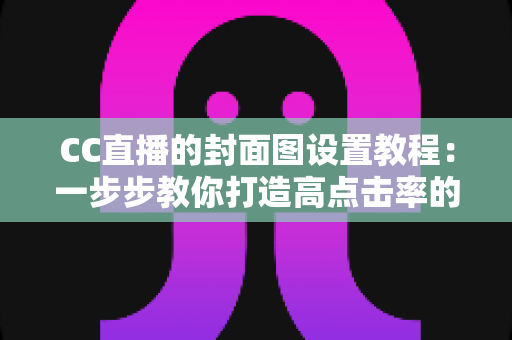 CC直播的封面图设置教程:一步步教你打造高点击率的直播间门面 CC直播的封面图设置教程:一步步教你打造高点击率的直播间门面