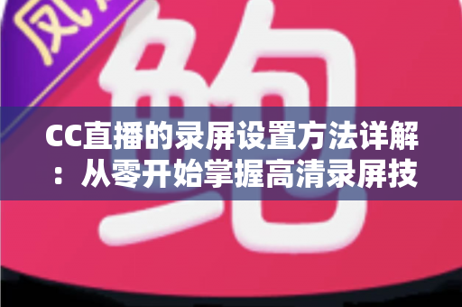 CC直播的录屏设置方法详解:从零开始掌握高清录屏技巧的完整指南 CC直播的录屏设置方法详解:从零开始掌握高清录屏技巧的完整指南