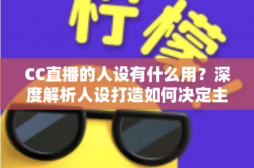 CC直播的人设有什么用?深度解析人设打造如何决定主播的流量、粉丝粘性与商业变现能力 CC直播的人设有什么用?深度解析人设打造如何决定主播的流量、粉丝粘性与商业变现能力
