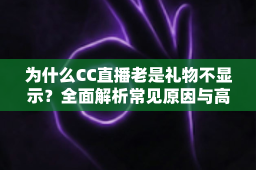 为什么CC直播老是礼物不显示?全面解析常见原因与高效解决方法指南 为什么CC直播老是礼物不显示?全面解析常见原因与高效解决方法指南