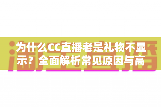 为什么CC直播老是礼物不显示?全面解析常见原因与高效解决方法指南 为什么CC直播老是礼物不显示?全面解析常见原因与高效解决方法指南