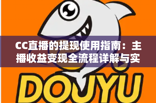 CC直播的提现使用指南:主播收益变现全流程详解与实用技巧 CC直播的提现使用指南:主播收益变现全流程详解与实用技巧