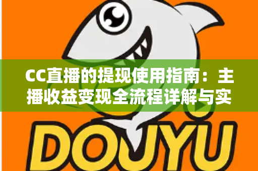 CC直播的提现使用指南:主播收益变现全流程详解与实用技巧 CC直播的提现使用指南:主播收益变现全流程详解与实用技巧