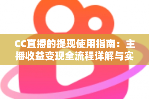 CC直播的提现使用指南:主播收益变现全流程详解与实用技巧 CC直播的提现使用指南:主播收益变现全流程详解与实用技巧