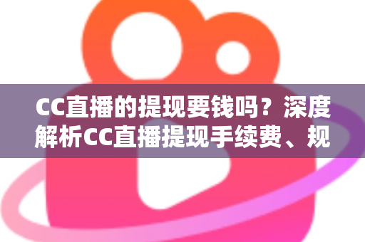 CC直播的提现要钱吗?深度解析CC直播提现手续费、规则与实用技巧 CC直播的提现要钱吗?深度解析CC直播提现手续费、规则与实用技巧