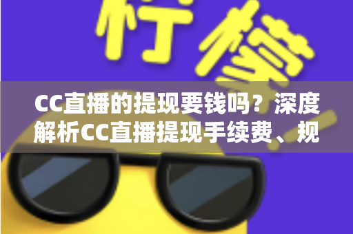 CC直播的提现要钱吗?深度解析CC直播提现手续费、规则与实用技巧 CC直播的提现要钱吗?深度解析CC直播提现手续费、规则与实用技巧