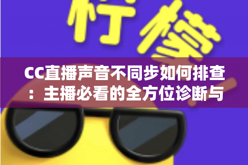 CC直播声音不同步如何排查:主播必看的全方位诊断与解决方案指南 CC直播声音不同步如何排查:主播必看的全方位诊断与解决方案指南