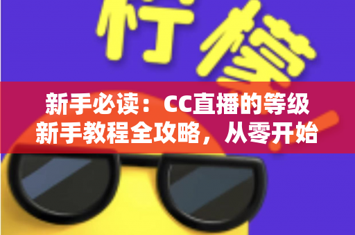 新手必读:CC直播的等级新手教程全攻略,从零开始快速升级解锁专属特权 新手必读:CC直播的等级新手教程全攻略,从零开始快速升级解锁专属特权