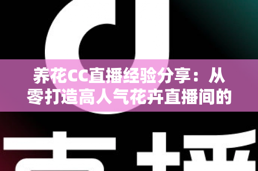 养花CC直播经验分享:从零打造高人气花卉直播间的实战攻略 养花CC直播经验分享:从零打造高人气花卉直播间的实战攻略