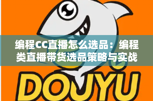 编程CC直播怎么选品:编程类直播带货选品策略与实战技巧全解析 编程CC直播怎么选品:编程类直播带货选品策略与实战技巧全解析