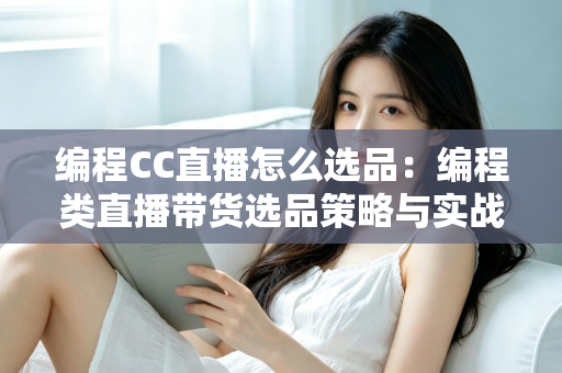 编程CC直播怎么选品:编程类直播带货选品策略与实战技巧全解析 编程CC直播怎么选品:编程类直播带货选品策略与实战技巧全解析