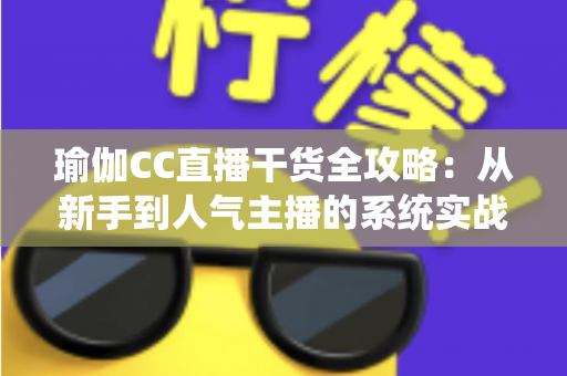瑜伽CC直播干货全攻略:从新手到人气主播的系统实战指南 瑜伽CC直播干货全攻略:从新手到人气主播的系统实战指南