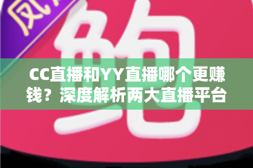 CC直播和YY直播哪个更赚钱?深度解析两大直播平台的收益差异与主播增收全攻略 CC直播和YY直播哪个更赚钱?深度解析两大直播平台的收益差异与主播增收全攻略
