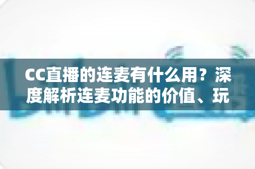 CC直播的连麦有什么用?深度解析连麦功能的价值、玩法与实用技巧 CC直播的连麦有什么用?深度解析连麦功能的价值、玩法与实用技巧