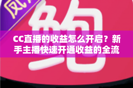 CC直播的收益怎么开启?新手主播快速开通收益的全流程实战指南 CC直播的收益怎么开启?新手主播快速开通收益的全流程实战指南