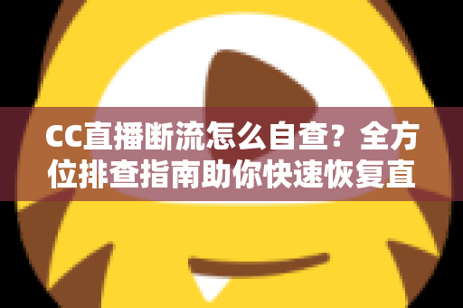 CC直播断流怎么自查?全方位排查指南助你快速恢复直播流畅 CC直播断流怎么自查?全方位排查指南助你快速恢复直播流畅