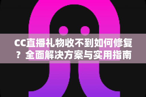 CC直播礼物收不到如何修复？全面解决方案与实用指南助你快速恢复收礼功能