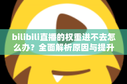 bilibili直播的权重进不去怎么办？全面解析原因与提升权重的实用攻略