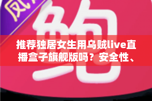 推荐独居女生用乌贼live直播盒子旗舰版吗?安全性、实用性与性价比全解析 推荐独居女生用乌贼live直播盒子旗舰版吗?安全性、实用性与性价比全解析